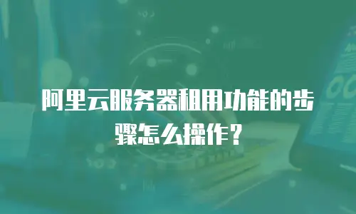 阿里云服务器租用功能的步骤怎么操作？