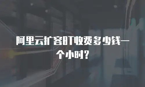 阿里云扩容8T收费多少钱一个小时？