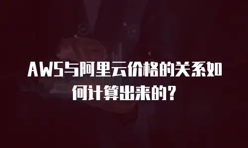 AWS与阿里云价格的关系如何计算出来的？
