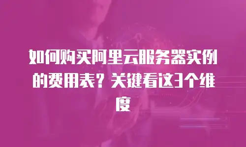 如何购买阿里云服务器实例的费用表？关键看这3个维度