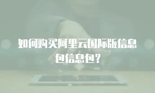 如何购买阿里云国际版信息包信息包？
