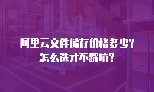 阿里云文件储存价格多少？怎么选才不踩坑？