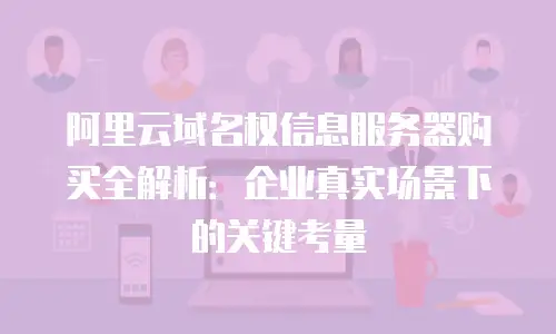 阿里云域名权信息服务器购买全解析：企业真实场景下的关键考量
