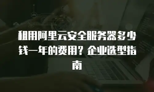 租用阿里云安全服务器多少钱一年的费用？企业选型指南