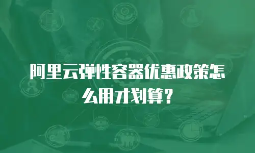 阿里云弹性容器优惠政策怎么用才划算？