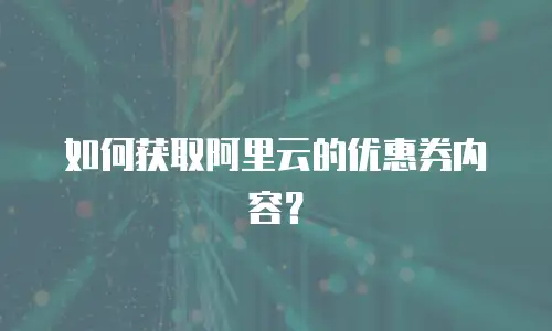 如何获取阿里云的优惠券内容？