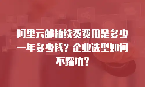 阿里云邮箱续费费用是多少一年多少钱？企业选型如何不踩坑？