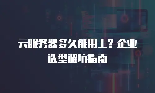 云服务器多久能用上？企业选型避坑指南