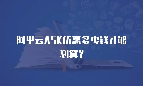 阿里云ASK优惠多少钱才够划算？