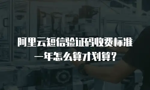 阿里云短信验证码收费标准一年怎么算才划算？