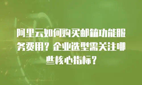 阿里云如何购买邮箱功能服务费用？企业选型需关注哪些核心指标？