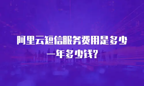 阿里云短信服务费用是多少一年多少钱？