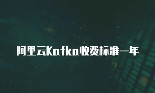阿里云Kafka收费标准一年
