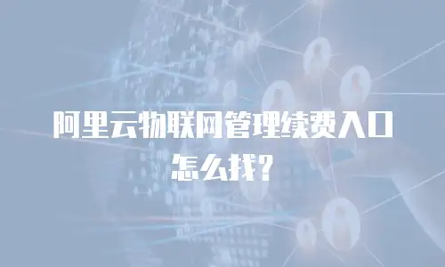 阿里云物联网管理续费入口怎么找？