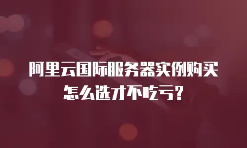 阿里云国际服务器实例购买怎么选才不吃亏？