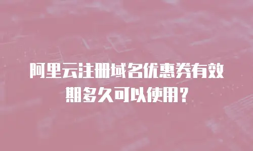 阿里云注册域名优惠券有效期多久可以使用？
