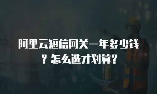 阿里云短信网关一年多少钱？怎么选才划算？