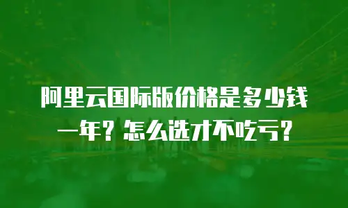 阿里云国际版价格是多少钱一年？怎么选才不吃亏？