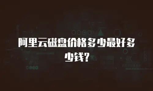 阿里云磁盘价格多少最好多少钱？