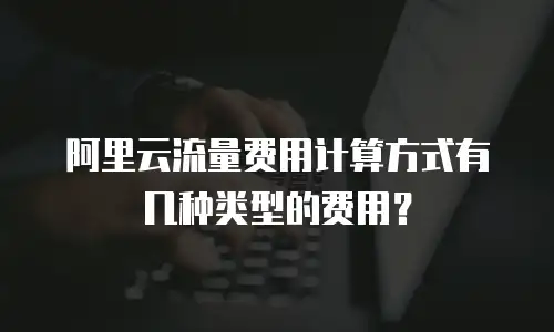 阿里云流量费用计算方式有几种类型的费用？