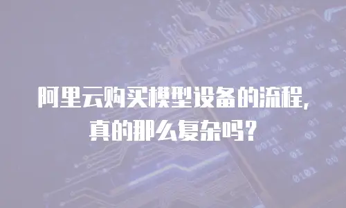 阿里云购买模型设备的流程，真的那么复杂吗？