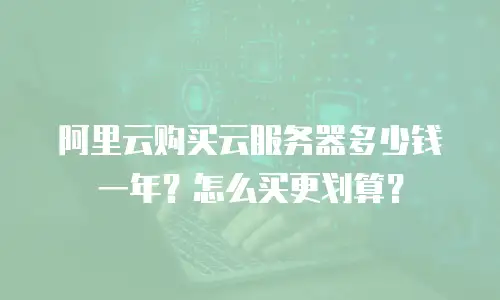 阿里云购买云服务器多少钱一年？怎么买更划算？
