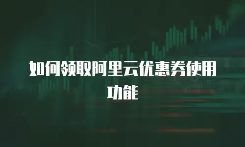如何领取阿里云优惠券使用功能