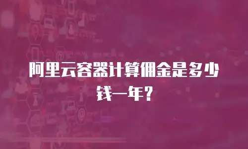 阿里云容器计算佣金是多少钱一年？