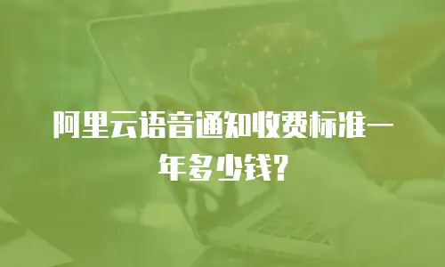 阿里云语音通知收费标准一年多少钱？