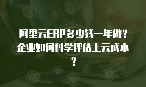 阿里云ERP多少钱一年做？企业如何科学评估上云成本？