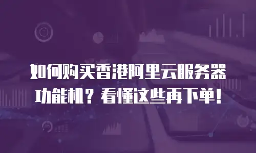 如何购买香港阿里云服务器功能机？看懂这些再下单！