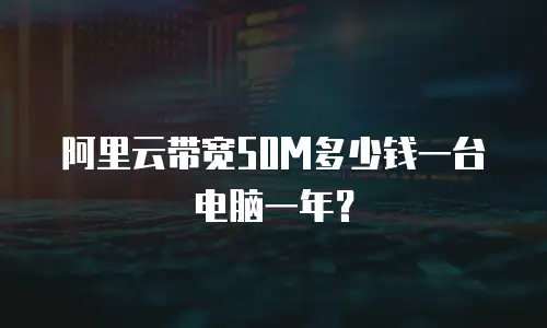 阿里云带宽50M多少钱一台电脑一年？