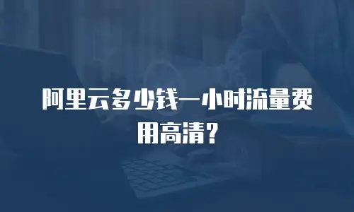 阿里云多少钱一小时流量费用高清？