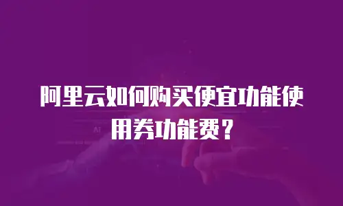阿里云如何购买便宜功能使用券功能费？