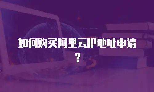 如何购买阿里云IP地址申请？