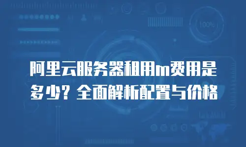阿里云服务器租用m费用是多少？全面解析配置与价格