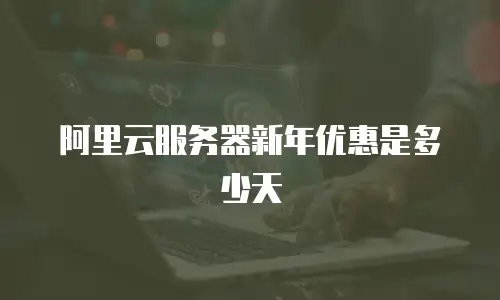 阿里云服务器新年优惠是多少天