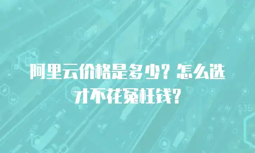 阿里云价格是多少？怎么选才不花冤枉钱？