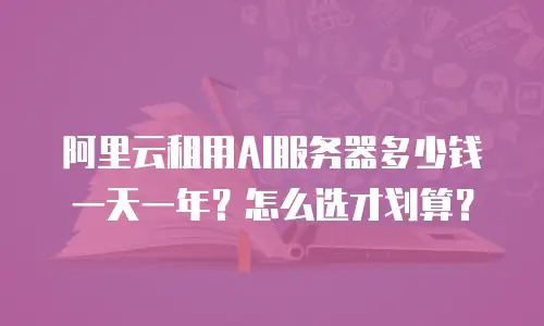 阿里云租用AI服务器多少钱一天一年？怎么选才划算？