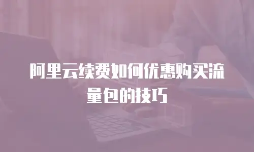 阿里云续费如何优惠购买流量包的技巧