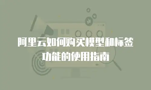 阿里云如何购买模型和标签功能的使用指南
