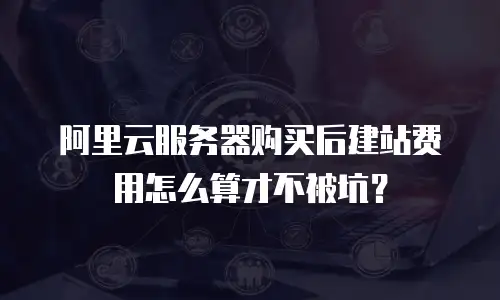 阿里云服务器购买后建站费用怎么算才不被坑？