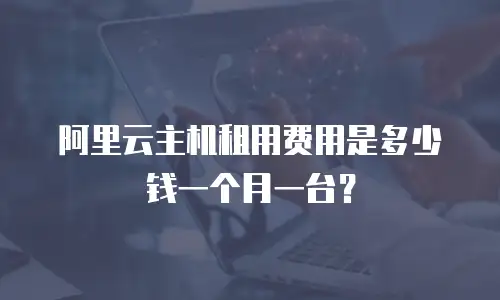 阿里云主机租用费用是多少钱一个月一台？