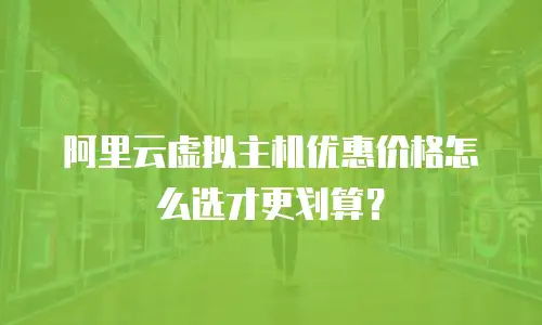 阿里云虚拟主机优惠价格怎么选才更划算？