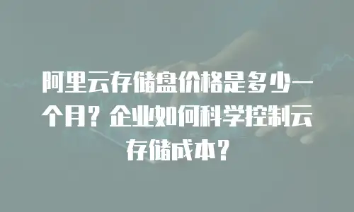 阿里云存储盘价格是多少一个月？企业如何科学控制云存储成本？