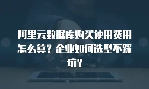 阿里云数据库购买使用费用怎么算？企业如何选型不踩坑？