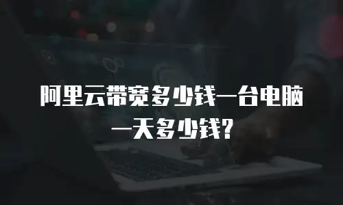 阿里云带宽多少钱一台电脑一天多少钱？