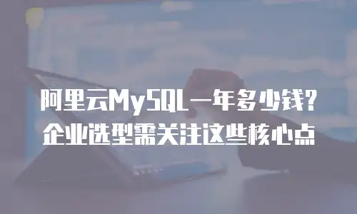 阿里云MySQL一年多少钱？企业选型需关注这些核心点
