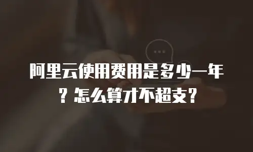 阿里云使用费用是多少一年？怎么算才不超支？