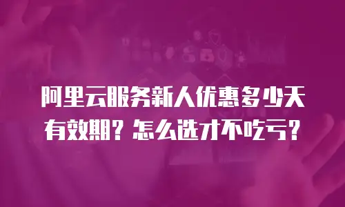 阿里云服务新人优惠多少天有效期？怎么选才不吃亏？